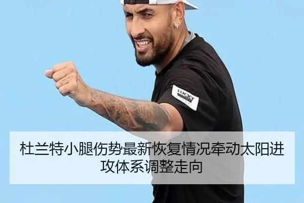 杜兰特小腿伤势最新恢复情况牵动太阳进攻体系调整走向