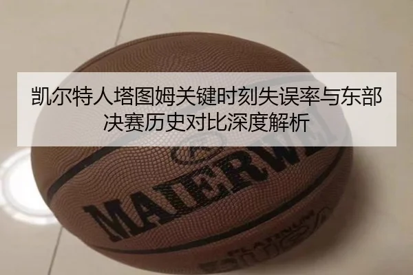 凯尔特人塔图姆关键时刻失误率与东部决赛历史对比深度解析