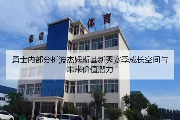 勇士内部分析波杰姆斯基新秀赛季成长空间与未来价值潜力