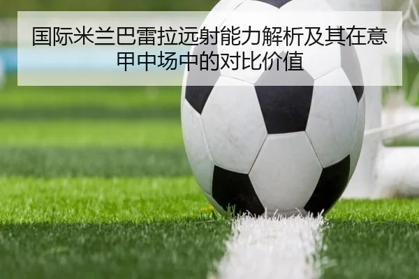 国际米兰巴雷拉远射能力解析及其在意甲中场中的对比价值