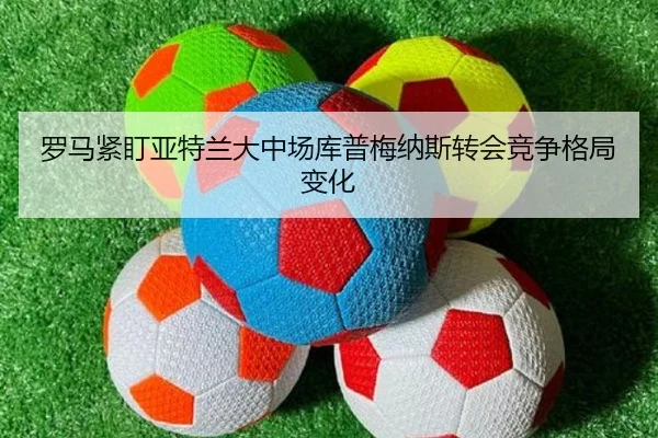 罗马紧盯亚特兰大中场库普梅纳斯转会竞争格局变化