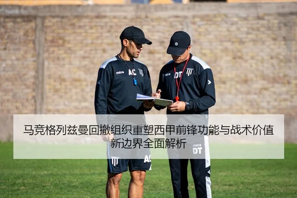 马竞格列兹曼回撤组织重塑西甲前锋功能与战术价值新边界全面解析