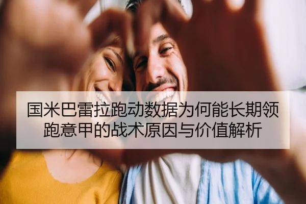 国米巴雷拉跑动数据为何能长期领跑意甲的战术原因与价值解析