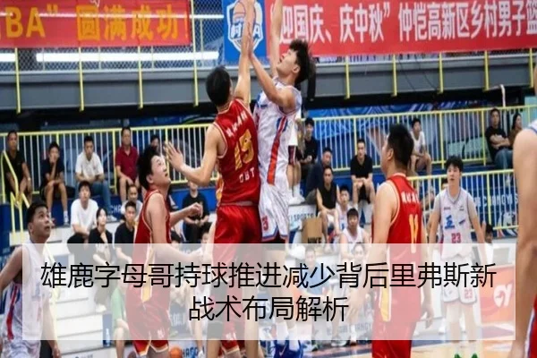雄鹿字母哥持球推进减少背后里弗斯新战术布局解析