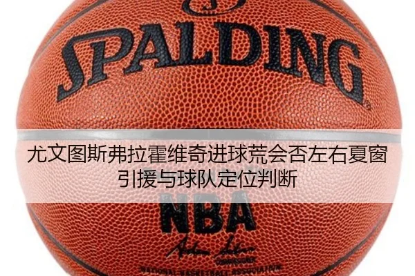 尤文图斯弗拉霍维奇进球荒会否左右夏窗引援与球队定位判断