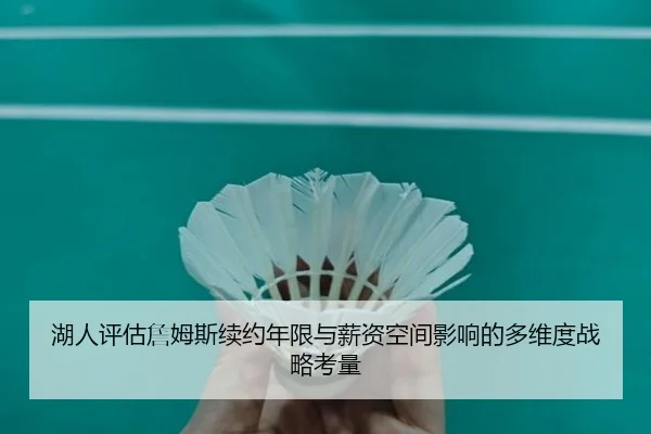湖人评估詹姆斯续约年限与薪资空间影响的多维度战略考量