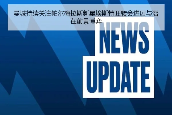 曼城持续关注帕尔梅拉斯新星埃斯特旺转会进展与潜在前景博弈