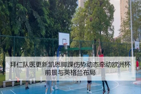 拜仁队医更新凯恩脚踝伤势动态牵动欧洲杯前景与英格兰布局