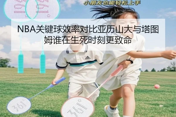 NBA关键球效率对比亚历山大与塔图姆谁在生死时刻更致命