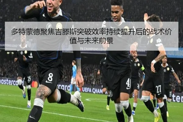 多特蒙德聚焦吉滕斯突破效率持续提升后的战术价值与未来前景