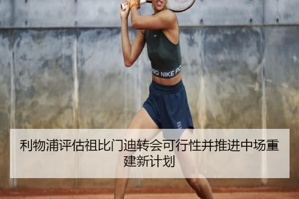 利物浦评估祖比门迪转会可行性并推进中场重建新计划