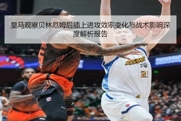 皇马观察贝林厄姆后插上进攻效率变化与战术影响深度解析报告