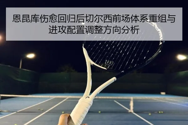恩昆库伤愈回归后切尔西前场体系重组与进攻配置调整方向分析