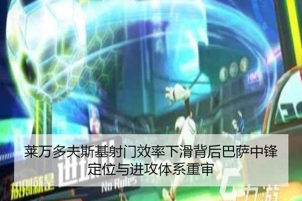 莱万多夫斯基射门效率下滑背后巴萨中锋定位与进攻体系重审