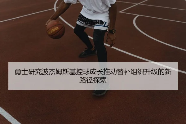 勇士研究波杰姆斯基控球成长推动替补组织升级的新路径探索