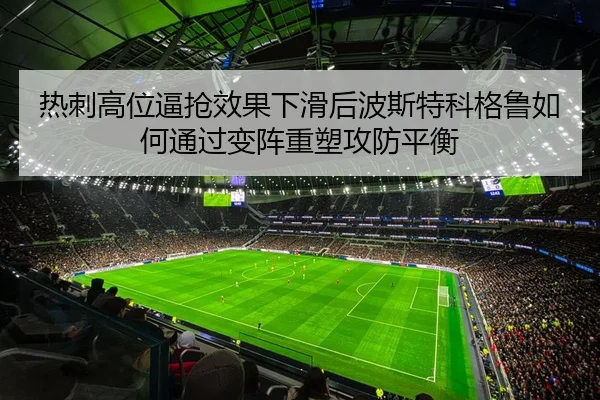 热刺高位逼抢效果下滑后波斯特科格鲁如何通过变阵重塑攻防平衡