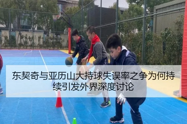 东契奇与亚历山大持球失误率之争为何持续引发外界深度讨论