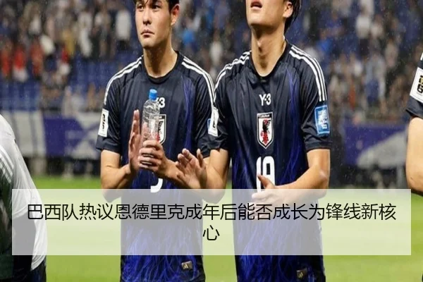 巴西队热议恩德里克成年后能否成长为锋线新核心