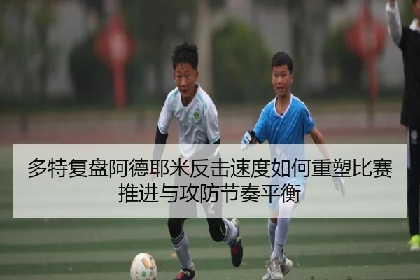 多特复盘阿德耶米反击速度如何重塑比赛推进与攻防节奏平衡