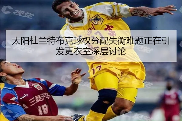 太阳杜兰特布克球权分配失衡难题正在引发更衣室深层讨论
