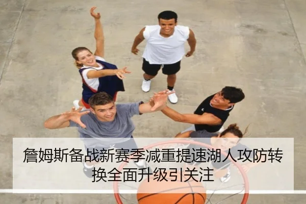 詹姆斯备战新赛季减重提速湖人攻防转换全面升级引关注