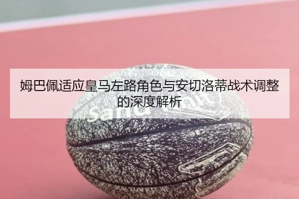 姆巴佩适应皇马左路角色与安切洛蒂战术调整的深度解析